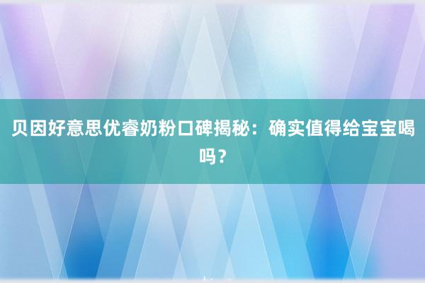 贝因好意思优睿奶粉口碑揭秘：确实值得给宝宝喝吗？