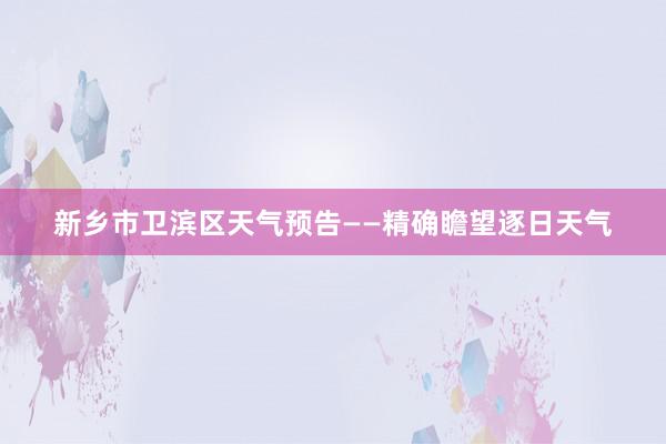 新乡市卫滨区天气预告——精确瞻望逐日天气