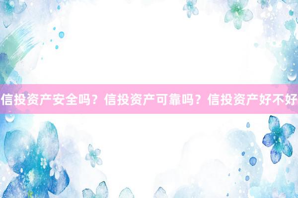 信投资产安全吗？信投资产可靠吗？信投资产好不好