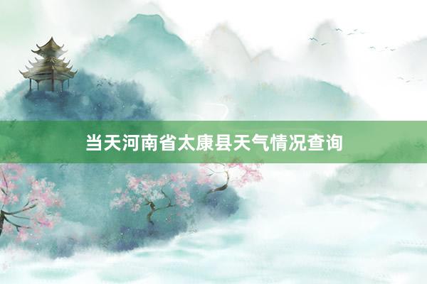 当天河南省太康县天气情况查询