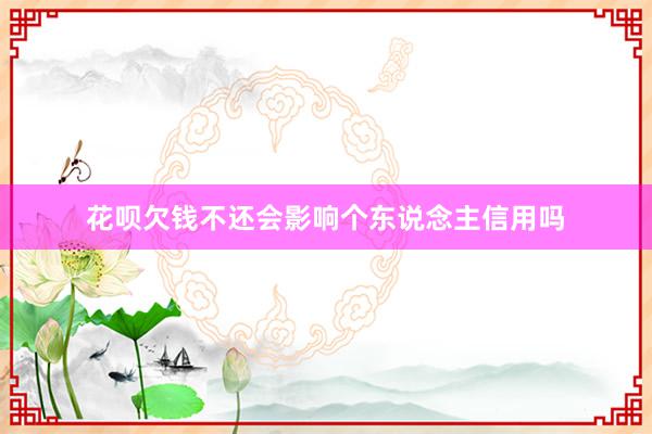 花呗欠钱不还会影响个东说念主信用吗