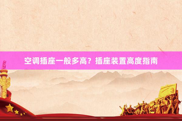 空调插座一般多高？插座装置高度指南