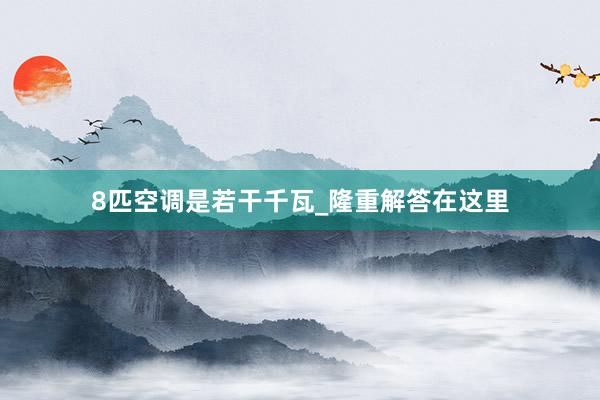 8匹空调是若干千瓦_隆重解答在这里