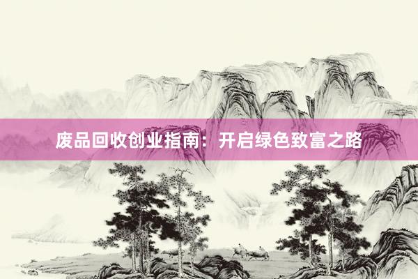 废品回收创业指南：开启绿色致富之路